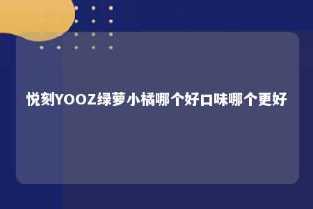 悦刻YOOZ绿萝小橘哪个好口味哪个更好