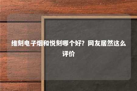 维刻电子烟和悦刻哪个好？网友居然这么评价