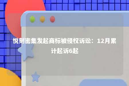 悦刻密集发起商标被侵权诉讼：12月累计起诉6起