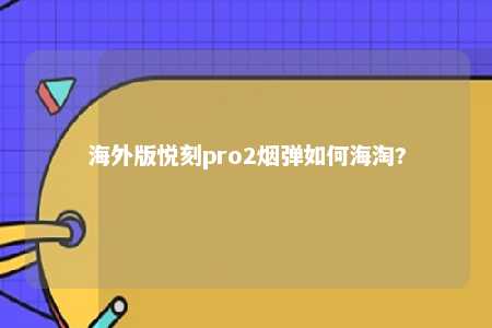 海外版悦刻pro2烟弹如何海淘?