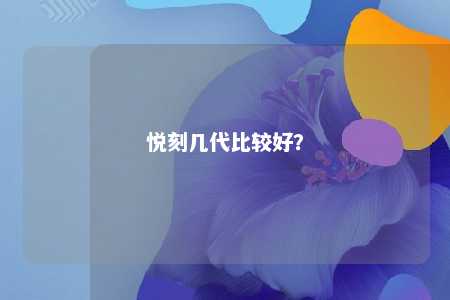 悦刻几代比较好？