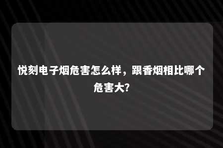 悦刻电子烟危害怎么样，跟香烟相比哪个危害大？