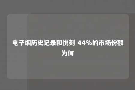 电子烟历史记录和悦刻 44％的市场份额为何