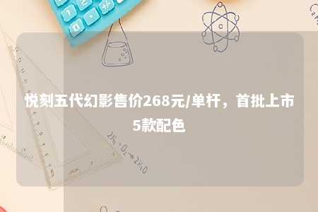 悦刻五代幻影售价268元/单杆，首批上市5款配色