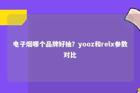 电子烟哪个品牌好抽？yooz和relx参数对比