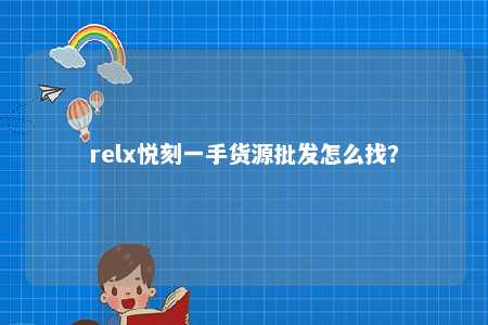 relx悦刻一手货源批发怎么找？