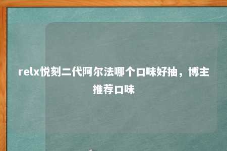 relx悦刻二代阿尔法哪个口味好抽，博主推荐口味