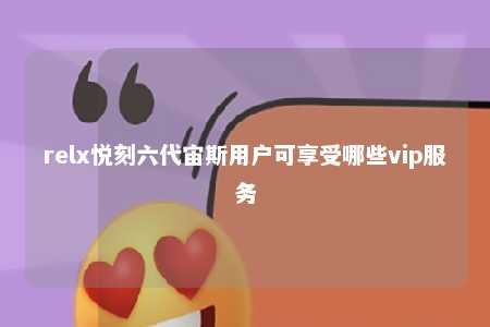 relx悦刻六代宙斯用户可享受哪些vip服务