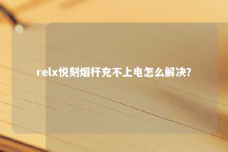 relx悦刻烟杆充不上电怎么解决？