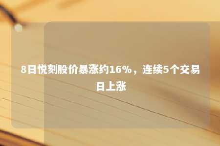 8日悦刻股价暴涨约16%，连续5个交易日上涨