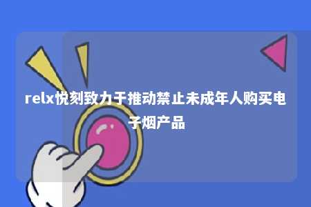 relx悦刻致力于推动禁止未成年人购买电子烟产品