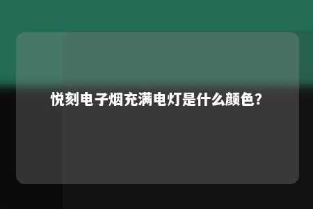 悦刻电子烟充满电灯是什么颜色？