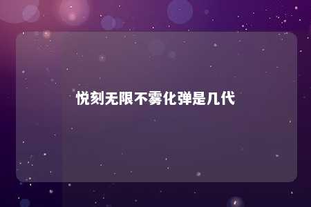 悦刻无限不雾化弹是几代