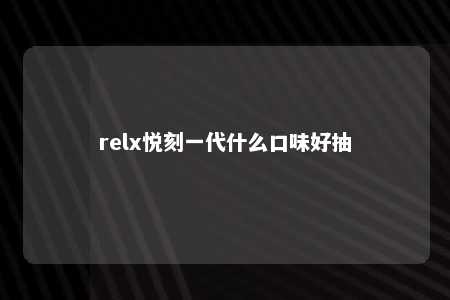 relx悦刻一代什么口味好抽