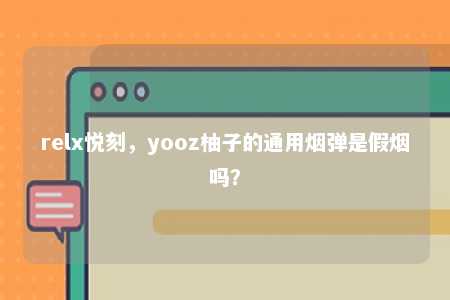 relx悦刻，yooz柚子的通用烟弹是假烟吗？