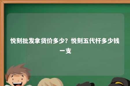 悦刻批发拿货价多少？悦刻五代杆多少钱一支