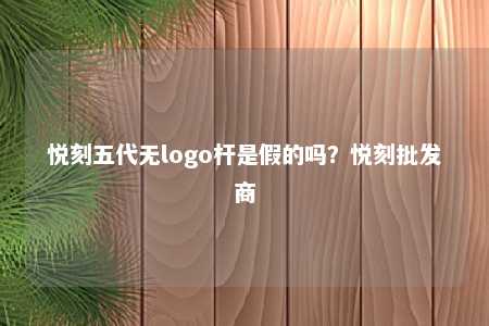 悦刻五代无logo杆是假的吗？悦刻批发商