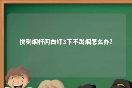 悦刻烟杆闪白灯3下不出烟怎么办？