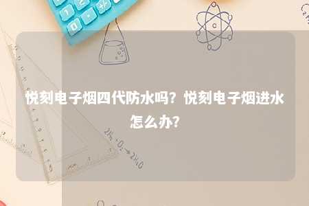 悦刻电子烟四代防水吗？悦刻电子烟进水怎么办？