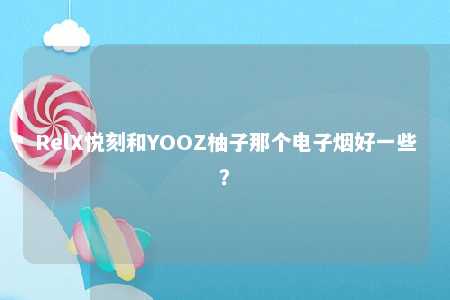 RelX悦刻和YOOZ柚子那个电子烟好一些？