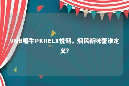 VNB嘻牛PKRELX悦刻，烟民新味蕾谁定义？