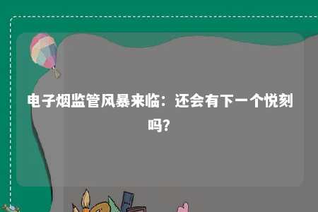 电子烟监管风暴来临：还会有下一个悦刻吗？