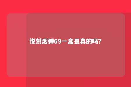 悦刻烟弹69一盒是真的吗？