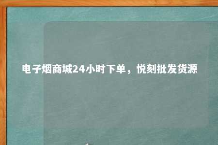 电子烟商城24小时下单，悦刻批发货源