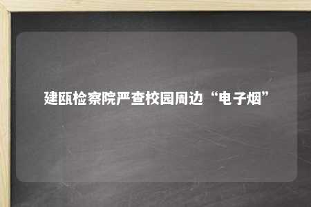 建瓯检察院严查校园周边“电子烟”