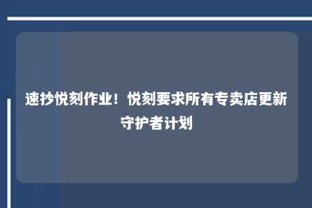 速抄悦刻作业！悦刻要求所有专卖店更新守护者计划