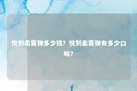 悦刻柔雾弹多少钱？悦刻柔雾弹有多少口味？