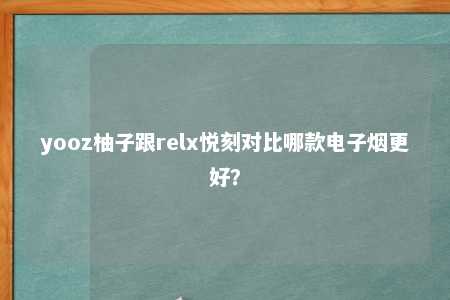 yooz柚子跟relx悦刻对比哪款电子烟更好？