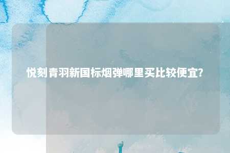 悦刻青羽新国标烟弹哪里买比较便宜？