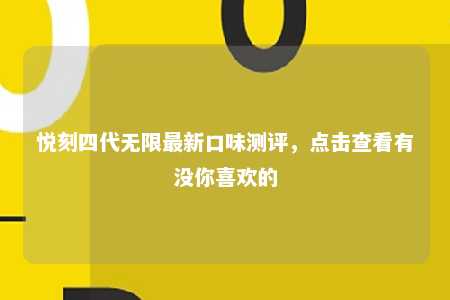 悦刻四代无限最新口味测评，点击查看有没你喜欢的