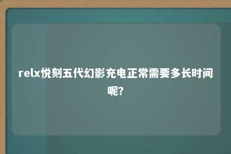 relx悦刻五代幻影充电正常需要多长时间呢？