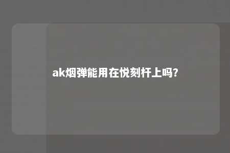 ak烟弹能用在悦刻杆上吗？