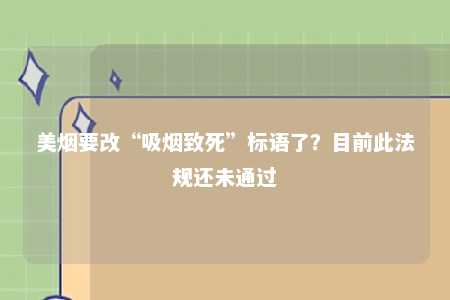 美烟要改“吸烟致死”标语了？目前此法规还未通过