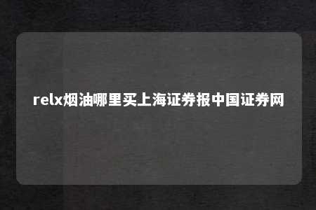 relx烟油哪里买上海证券报中国证券网