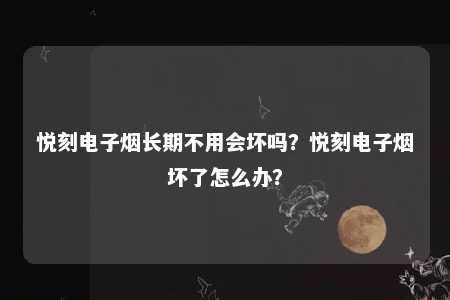 悦刻电子烟长期不用会坏吗？悦刻电子烟坏了怎么办？