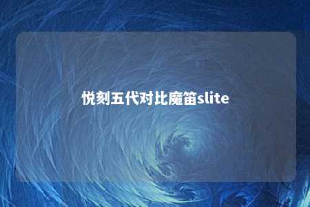 悦刻五代对比魔笛slite