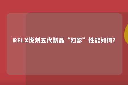 RELX悦刻五代新品“幻影”性能如何？