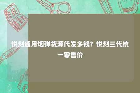 悦刻通用烟弹货源代发多钱？悦刻三代统一零售价