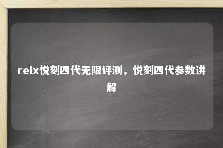 relx悦刻四代无限评测，悦刻四代参数讲解