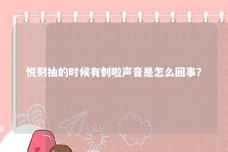 悦刻抽的时候有刺啦声音是怎么回事？