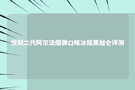 悦刻二代阿尔法烟弹口味冰摇黑加仑评测