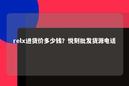 relx进货价多少钱？悦刻批发货源电话