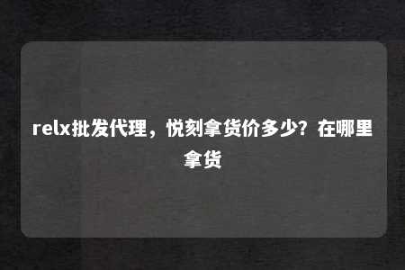 relx批发代理，悦刻拿货价多少？在哪里拿货