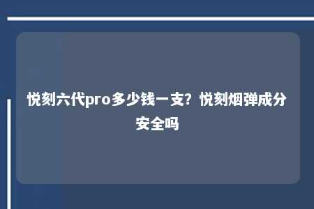 悦刻六代pro多少钱一支？悦刻烟弹成分安全吗