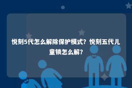 悦刻5代怎么解除保护模式？悦刻五代儿童锁怎么解？