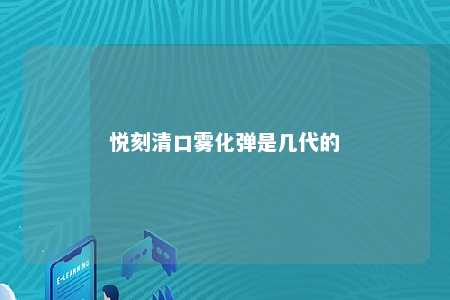 悦刻清口雾化弹是几代的